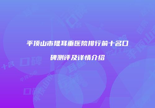 平顶山市隆耳垂医院排行前十名口碑测评及详情介绍