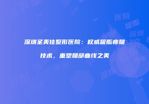 深圳圣美佳整形医院：权威吸脂瘦腿技术，重塑腿部曲线之美