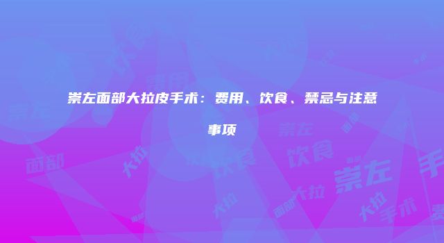 崇左面部大拉皮手术：费用、饮食、禁忌与注意事项