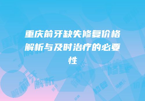 重庆前牙缺失修复价格解析与及时治疗的必要性