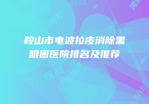 鞍山市电波拉皮消除黑眼圈医院排名及推荐