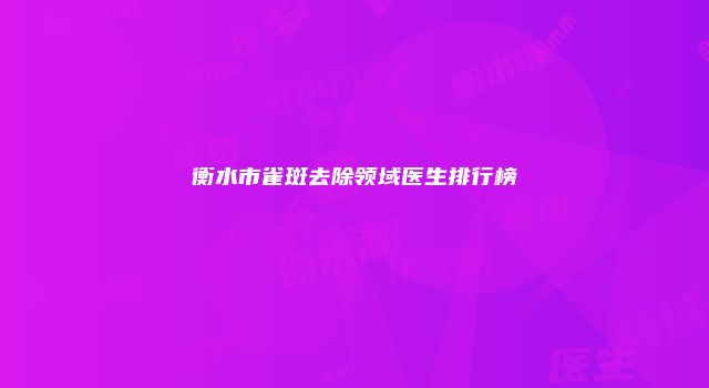 衡水市雀斑去除领域医生排行榜