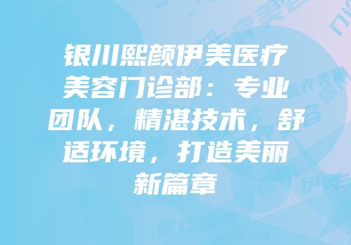 银川熙颜伊美医疗美容门诊部：专业团队，精湛技术，舒适环境，打造美丽新篇章