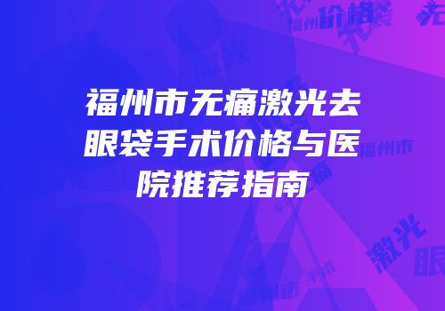 福州市无痛激光去眼袋手术价格与医院推荐指南