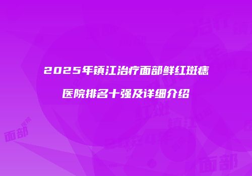 2025年镇江治疗面部鲜红斑痣医院排名十强及详细介绍