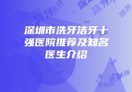 深圳市洗牙洁牙十强医院推荐及知名医生介绍
