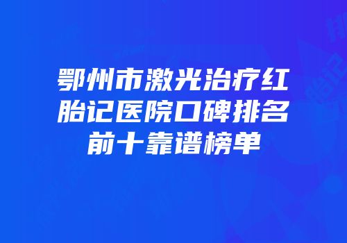 鄂州市激光治疗红胎记医院口碑排名前十靠谱榜单