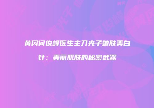 黄冈何俊峰医生主刀光子嫩肤美白针：美丽肌肤的秘密武器
