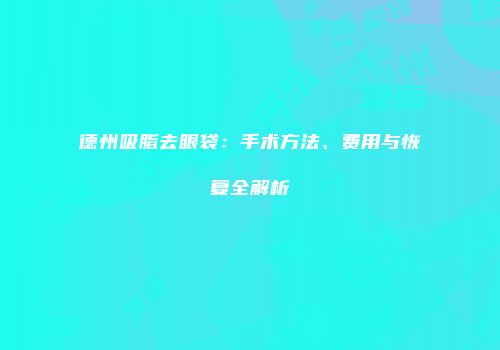 德州吸脂去眼袋：手术方法、费用与恢复全解析