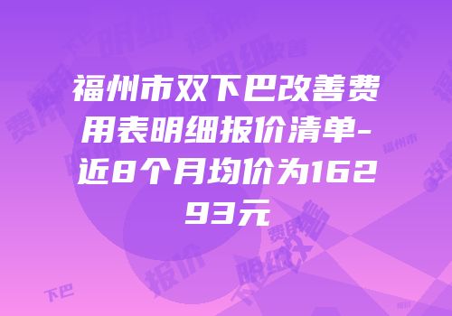 福州市双下巴改善费用表明细报价清单-近8个月均价为16293元