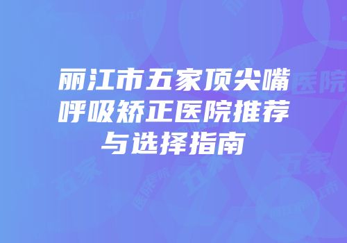丽江市五家顶尖嘴呼吸矫正医院推荐与选择指南