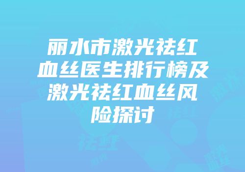 丽水市激光祛红血丝医生排行榜及激光祛红血丝风险探讨