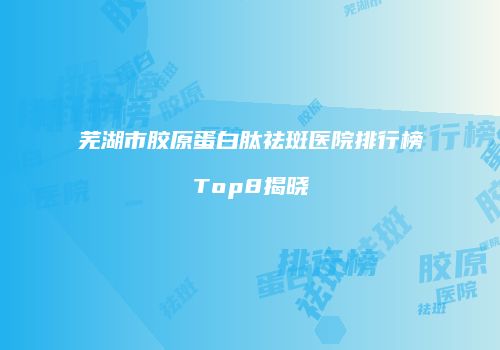 芜湖市胶原蛋白肽祛斑医院排行榜Top8揭晓