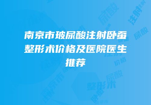 南京市玻尿酸注射卧蚕整形术价格及医院医生推荐