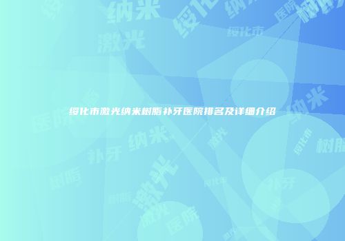 绥化市激光纳米树脂补牙医院排名及详细介绍