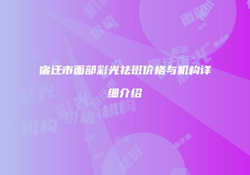 宿迁市面部彩光祛斑价格与机构详细介绍