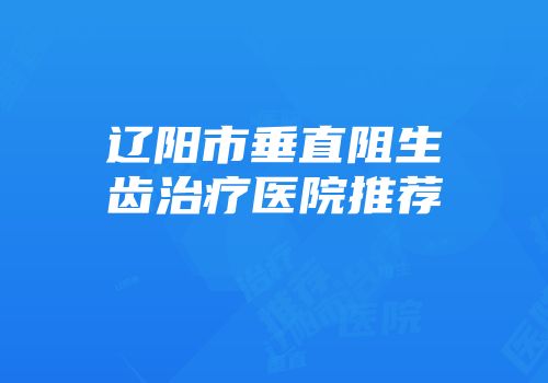 辽阳市垂直阻生齿治疗医院推荐