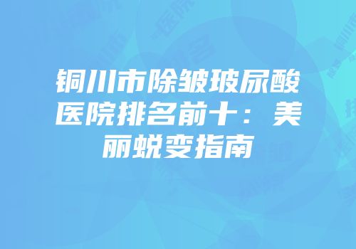 铜川市除皱玻尿酸医院排名前十：美丽蜕变指南