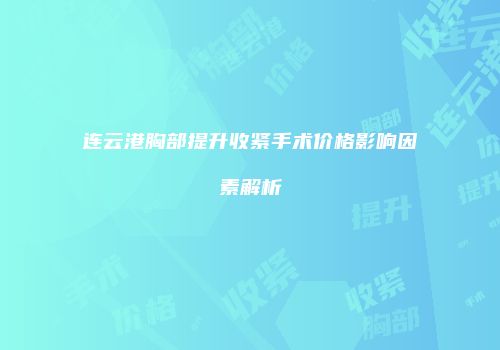 连云港胸部提升收紧手术价格影响因素解析