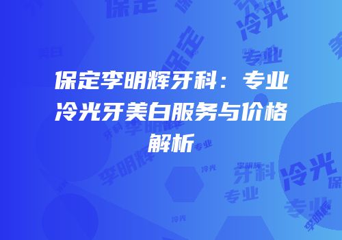 保定李明辉牙科：专业冷光牙美白服务与价格解析