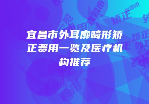 宜昌市外耳廓畸形矫正费用一览及医疗机构推荐