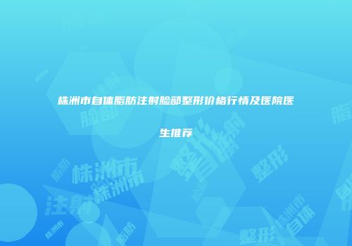 株洲市自体脂肪注射脸部整形价格行情及医院医生推荐
