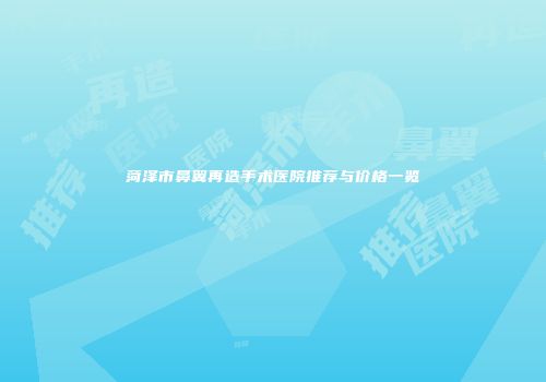 菏泽市鼻翼再造手术医院推荐与价格一览