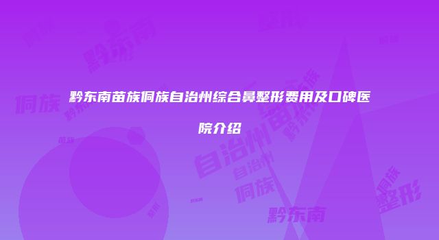 黔东南苗族侗族自治州综合鼻整形费用及口碑医院介绍