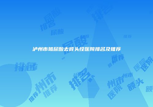 泸州市玻尿酸去额头纹医院排名及推荐