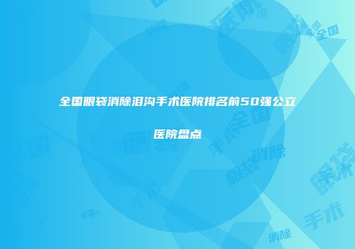 全国眼袋消除泪沟手术医院排名前50强公立医院盘点