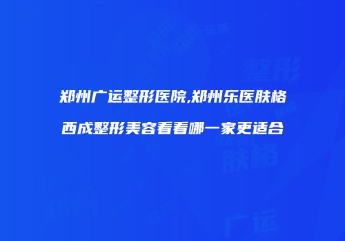 郑州广运整形医院,郑州乐医肤格西成整形美容看看哪一家更适合