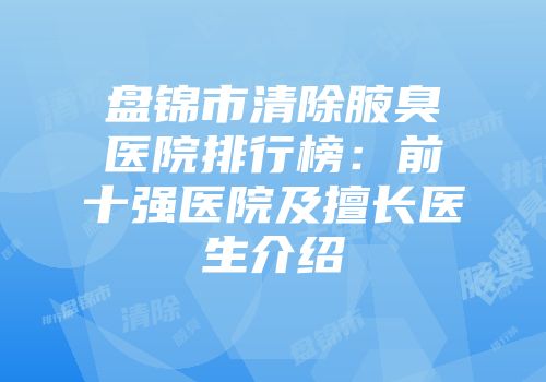 盘锦市清除腋臭医院排行榜：前十强医院及擅长医生介绍