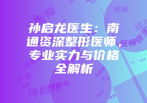孙启龙医生：南通资深整形医师，专业实力与价格全解析
