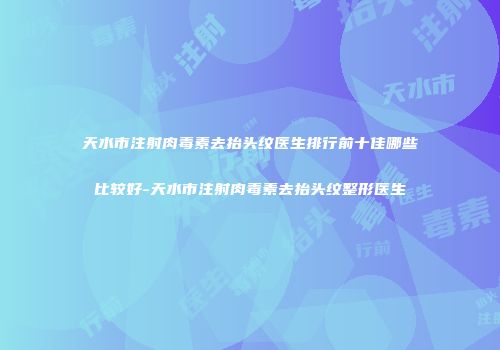 天水市注射肉毒素去抬头纹医生排行前十佳哪些比较好-天水市注射肉毒素去抬头纹整形医生