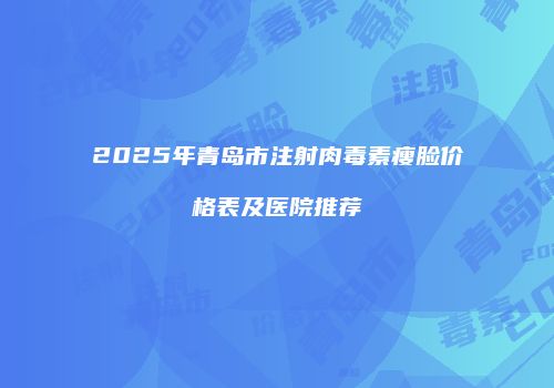 2025年青岛市注射肉毒素瘦脸价格表及医院推荐