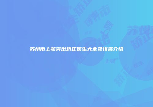 苏州市上颚突出矫正医生大全及排名介绍