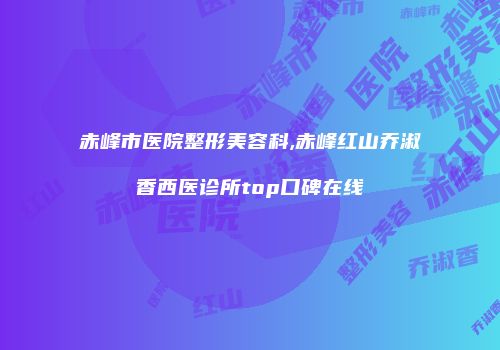 赤峰市医院整形美容科,赤峰红山乔淑香西医诊所top口碑在线