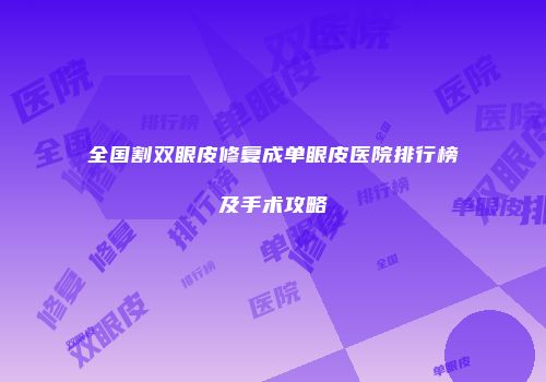 全国割双眼皮修复成单眼皮医院排行榜及手术攻略
