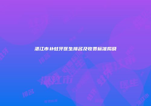 湛江市补蛀牙医生排名及收费标准揭晓