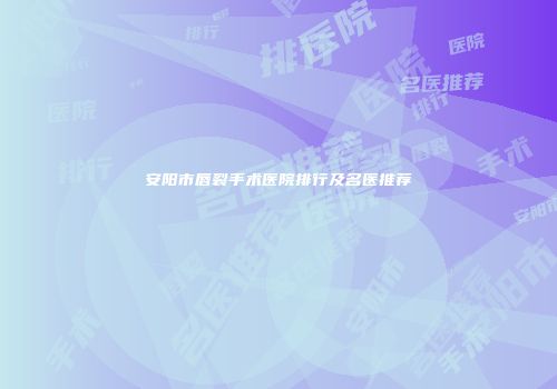 安阳市唇裂手术医院排行及名医推荐