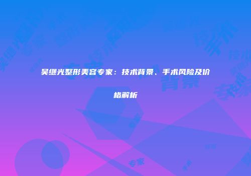 吴继光整形美容专家：技术背景、手术风险及价格解析
