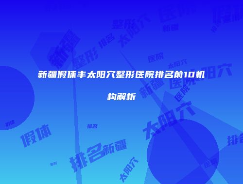 新疆假体丰太阳穴整形医院排名前10机构解析