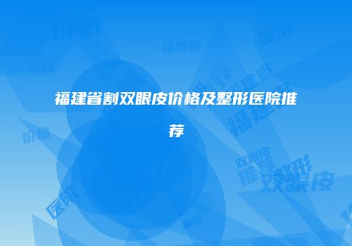 福建省割双眼皮价格及整形医院推荐