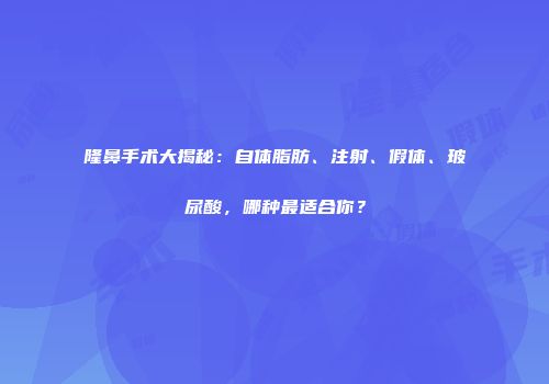 隆鼻手术大揭秘：自体脂肪、注射、假体、玻尿酸，哪种最适合你？
