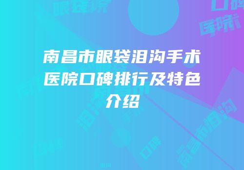 南昌市眼袋泪沟手术医院口碑排行及特色介绍
