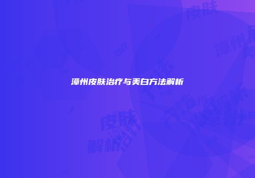 漳州皮肤治疗与美白方法解析