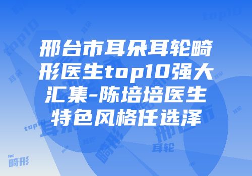 邢台市耳朵耳轮畸形医生top10强大汇集-陈培培医生特色风格任选泽