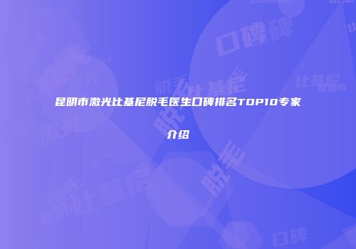 昆明市激光比基尼脱毛医生口碑排名TOP10专家介绍