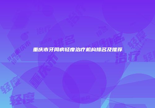 重庆市牙周病轻度治疗机构排名及推荐