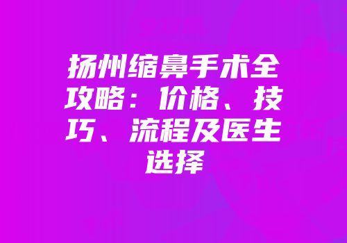 扬州缩鼻手术全攻略：价格、技巧、流程及医生选择
